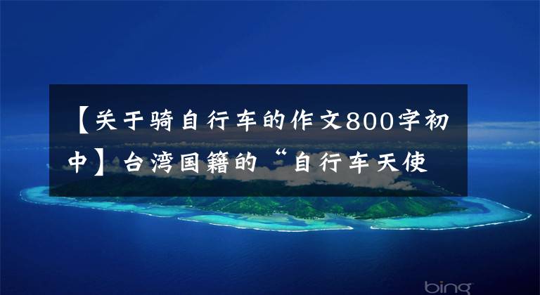 【关于骑自行车的作文800字初中】台湾国籍的“自行车天使”分享骑马体验。大家的热情我们会牢牢记在心里。