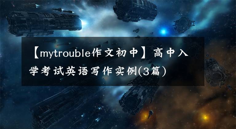 【mytrouble作文初中】高中入学考试英语写作实例(3篇)