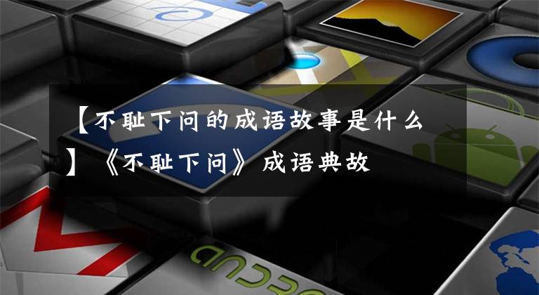 【不耻下问的成语故事是什么】《不耻下问》成语典故