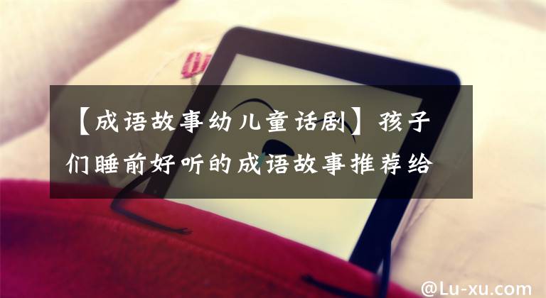 【成语故事幼儿童话剧】孩子们睡前好听的成语故事推荐给家长