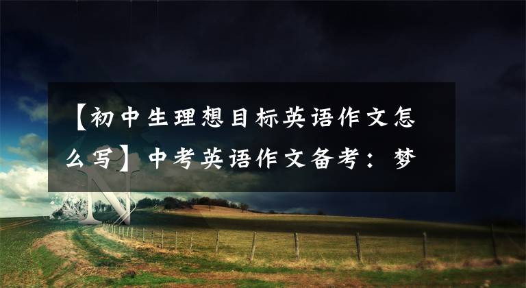 【初中生理想目标英语作文怎么写】中考英语作文备考:梦类文章、思考点参考范文!