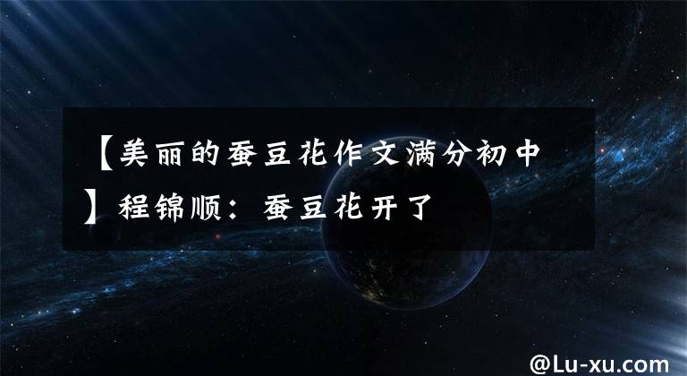 【美丽的蚕豆花作文满分初中】程锦顺:蚕豆花开了