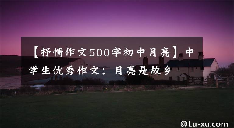 【抒情作文500字初中月亮】中学生优秀作文:月亮是故乡