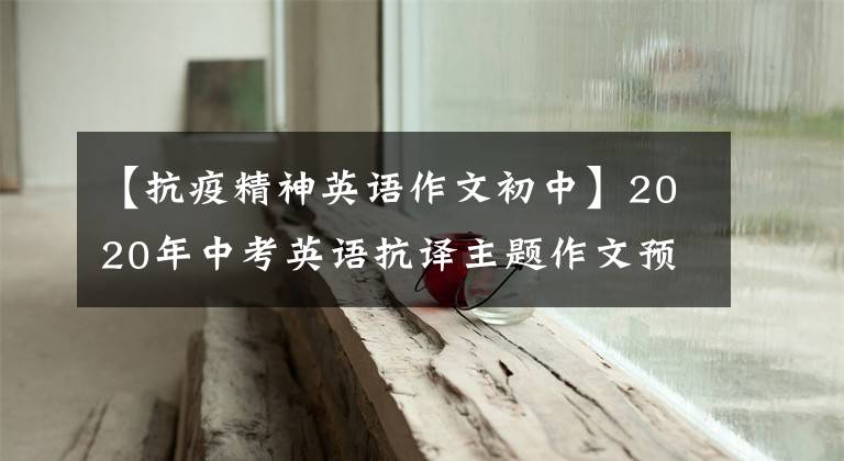 【抗疫精神英语作文初中】2020年中考英语抗译主题作文预测:这15篇满分版文章必须背下来。