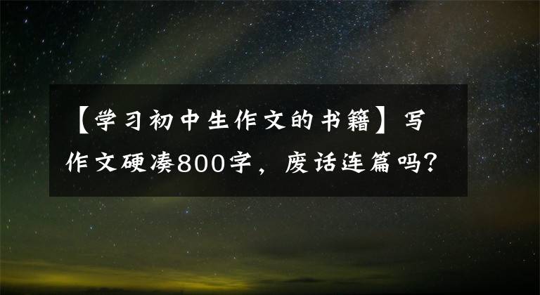 【学习初中生作文的书籍】写作文硬凑800字,废话连篇吗?这本书使孩子们爱上阅读,理解写作
