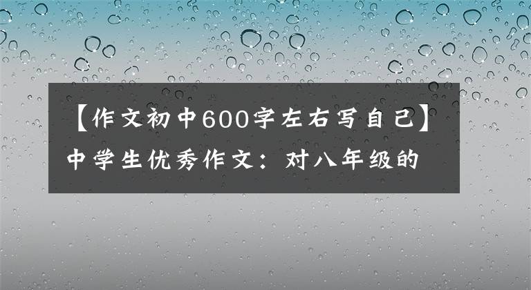 【作文初中600字左右写自己】中学生优秀作文：对八年级的自己