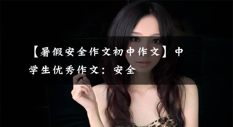 【暑假安全作文初中作文】中学生优秀作文:安全