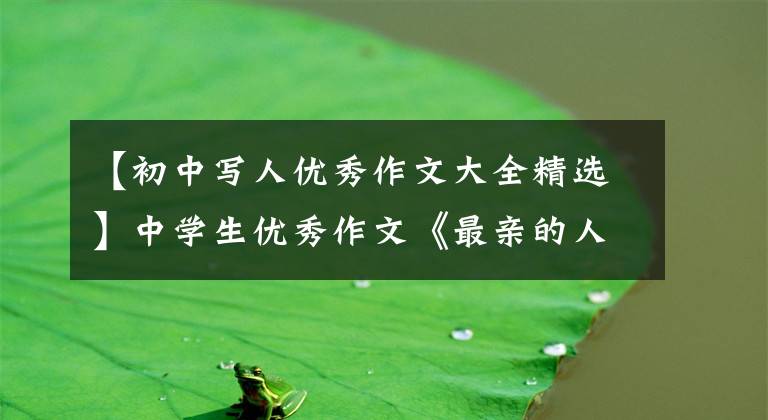 【初中写人优秀作文大全精选】中学生优秀作文《最亲的人》