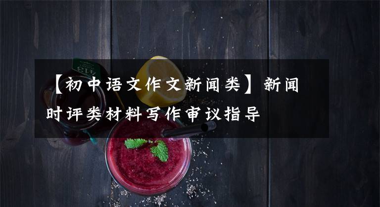 【初中语文作文新闻类】新闻时评类材料写作审议指导