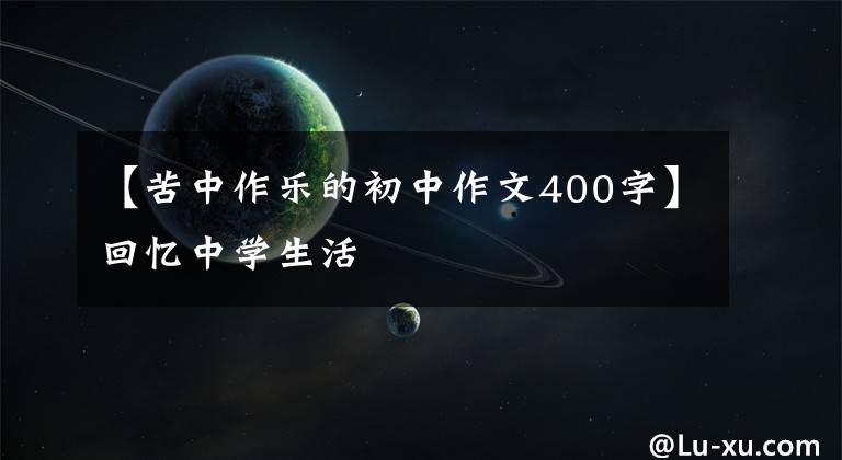 【苦中作乐的初中作文400字】回忆中学生活