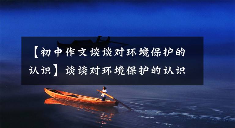 【初中作文谈谈对环境保护的认识】谈谈对环境保护的认识