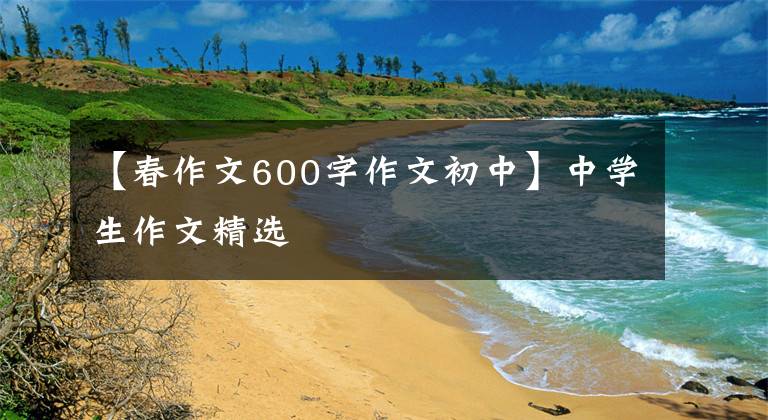 【春作文600字作文初中】中学生作文精选