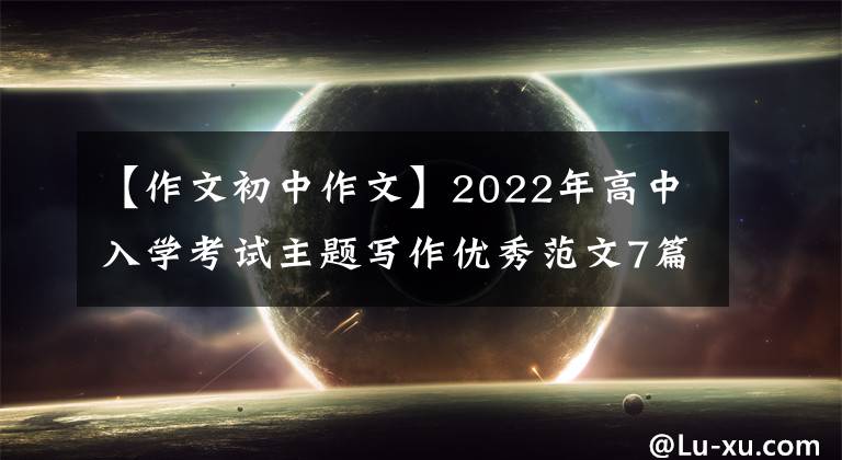 【作文初中作文】2022年高中入学考试主题写作优秀范文7篇