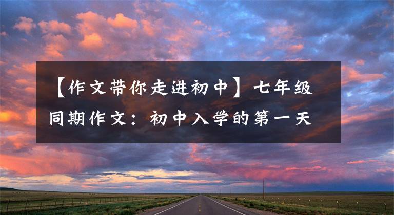 【作文带你走进初中】七年级同期作文:初中入学的第一天,真的很好