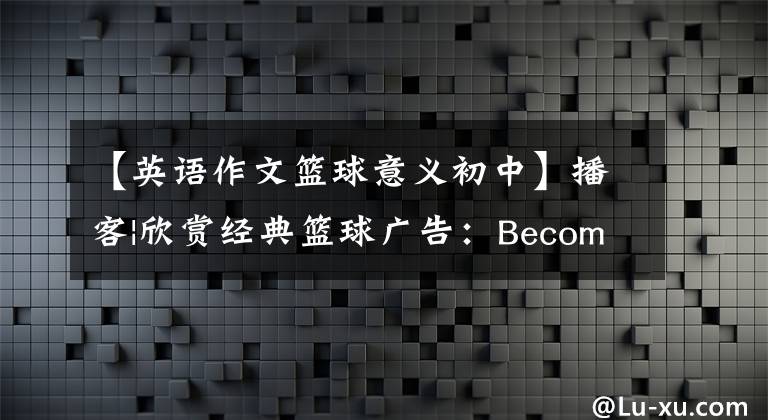 【英语作文篮球意义初中】播客|欣赏经典篮球广告:Become Legendary