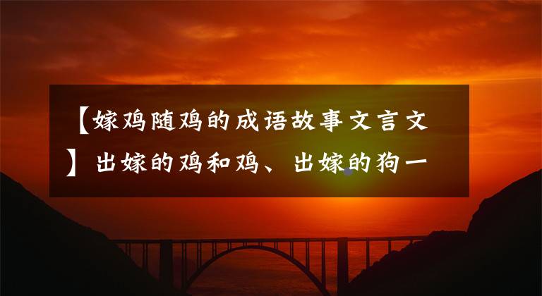 【嫁鸡随鸡的成语故事文言文】出嫁的鸡和鸡、出嫁的狗一起嫁狗的典故来源？意外地，上古错题之一的齐青从一个黄堂日走了出来。(孔子、论语、论语、论语)。