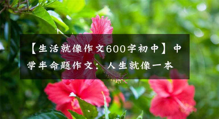 【生活就像作文600字初中】中学半命题作文:人生就像一本书。