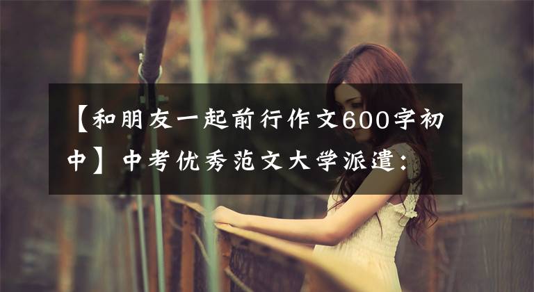 【和朋友一起前行作文600字初中】中考优秀范文大学派遣:在前进的路上伴随着爱情(包括积分评价)