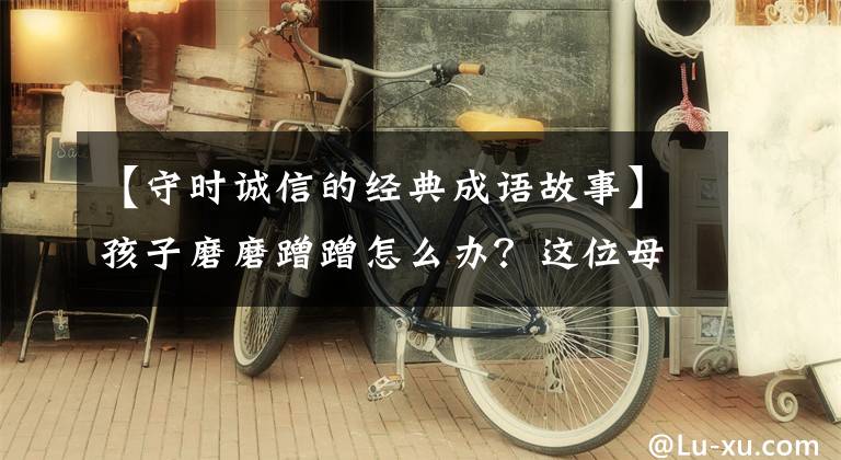 【守时诚信的经典成语故事】孩子磨磨蹭蹭怎么办？这位母亲用手表解决了，值得学习！