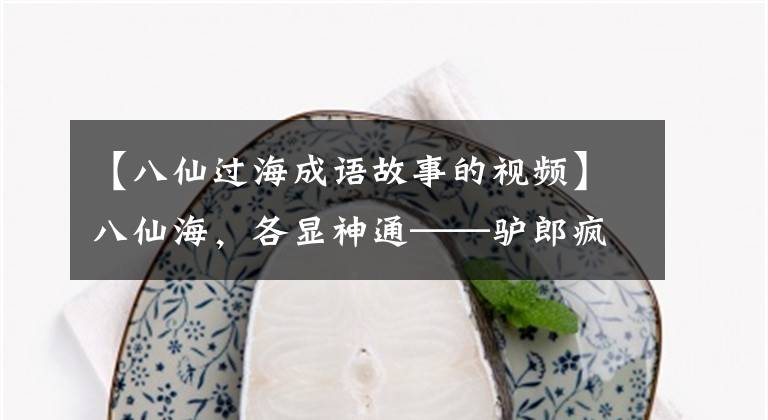 【八仙过海成语故事的视频】八仙海,各显神通——驴郎疯三生