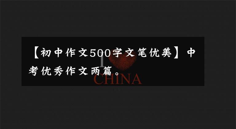 【初中作文500字文笔优美】中考优秀作文两篇。