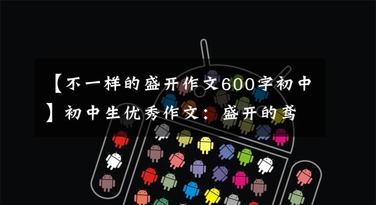 【不一样的盛开作文600字初中】初中生优秀作文:盛开的鸢尾花