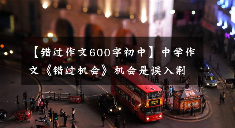 【错过作文600字初中】中学作文《错过机会》机会是误入荆棘后捡到的柴刀