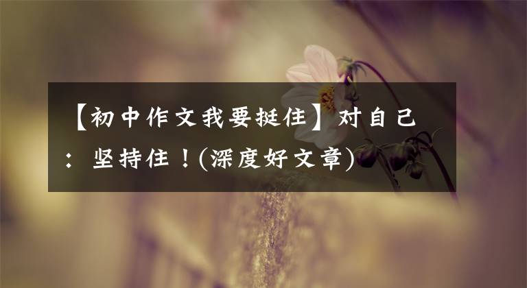 【初中作文我要挺住】对自己:坚持住!(深度好文章)