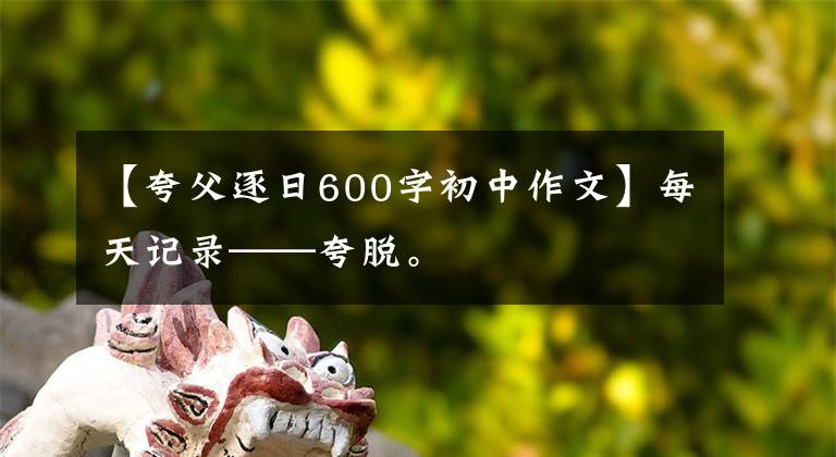 【夸父逐日600字初中作文】每天记录——夸脱。