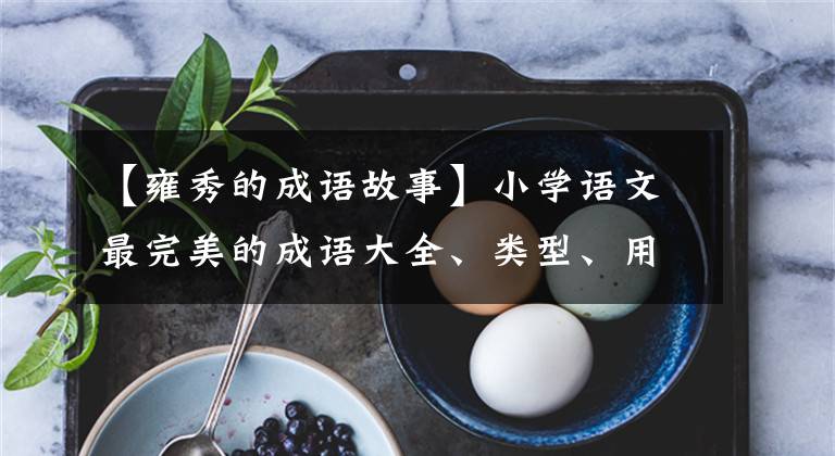 【雍秀的成语故事】小学语文最完美的成语大全、类型、用途、词性，详细概括，收藏得很好！