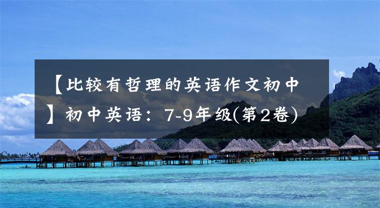 【比较有哲理的英语作文初中】初中英语:7-9年级(第2卷)36篇各类型优秀作文范文,建议印后背。