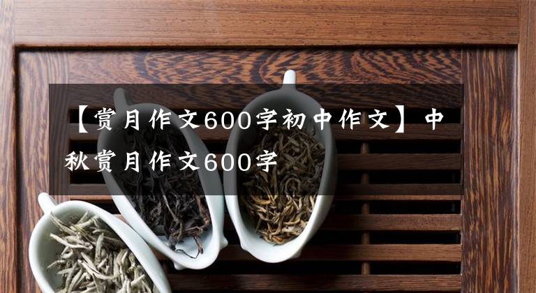 【赏月作文600字初中作文】中秋赏月作文600字