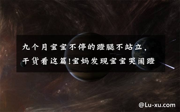 九个月宝宝不停的蹬腿不站立,干货看这篇!宝妈发现宝宝哭闹蹬腿,婆婆让立刻送医院!月嫂注意这3种很危险
