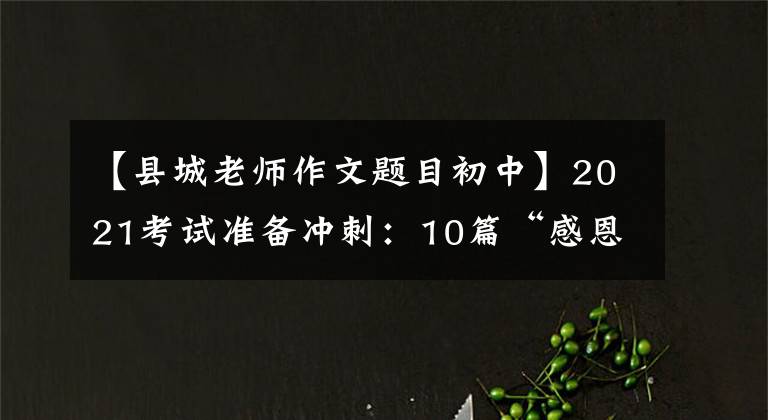 【县城老师作文题目初中】2021考试准备冲刺：10篇“感恩老师”主题作文帮助高考