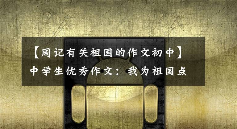 【周记有关祖国的作文初中】中学生优秀作文：我为祖国点赞