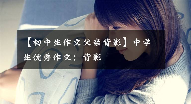 【初中生作文父亲背影】中学生优秀作文:背影