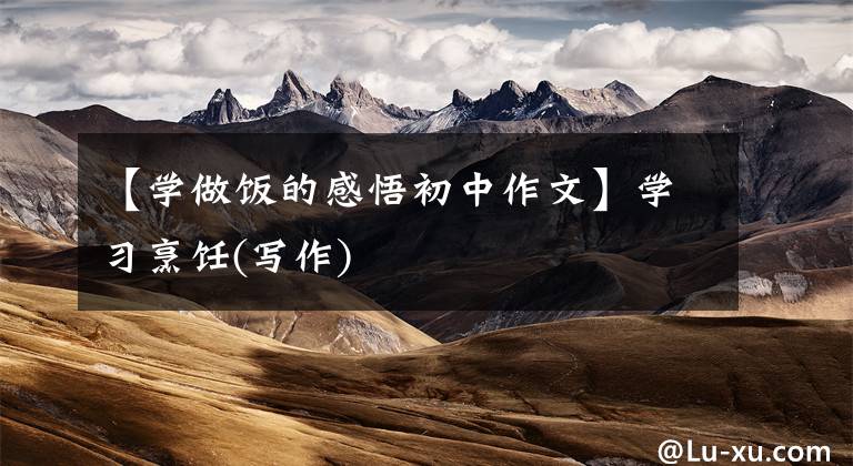 【学做饭的感悟初中作文】学习烹饪(写作)