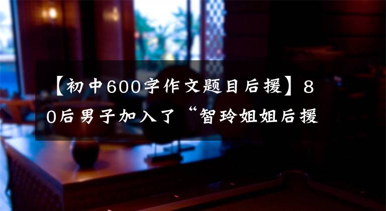 【初中600字作文题目后援】80后男子加入了“智玲姐姐后援团”,骗了2000多韩元