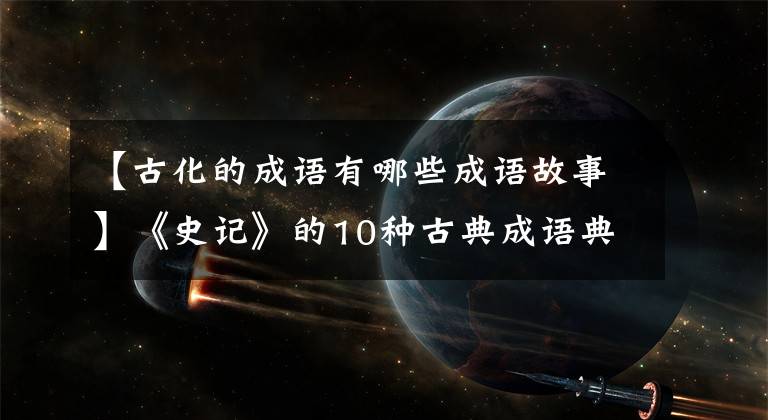 【古化的成语有哪些成语故事】《史记》的10种古典成语典故