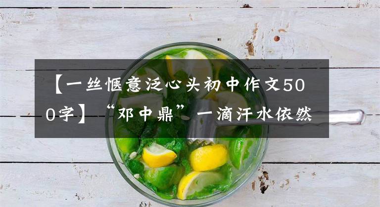 【一丝惬意泛心头初中作文500字】“邓中鼎”一滴汗水依然历历在目。