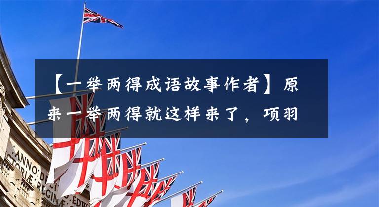 【一举两得成语故事作者】原来一举两得就这样来了,项羽真是个男子汉