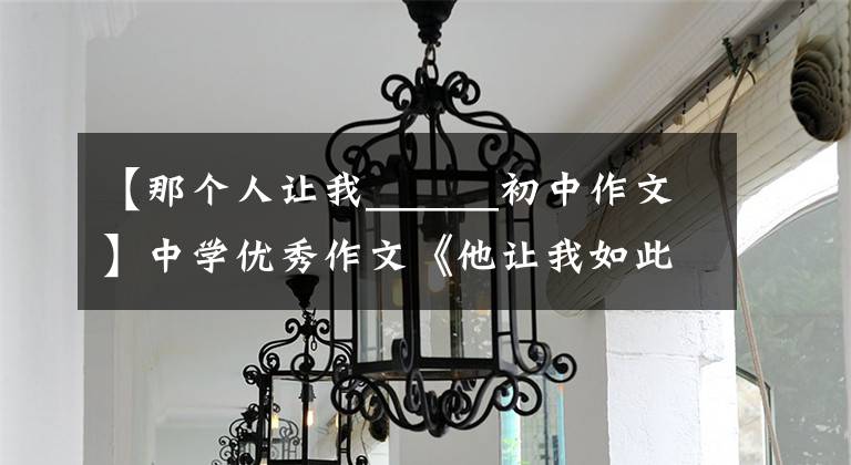 【那个人让我______初中作文】中学优秀作文《他让我如此美丽》奉献的青春没有后悔,善良的人最美