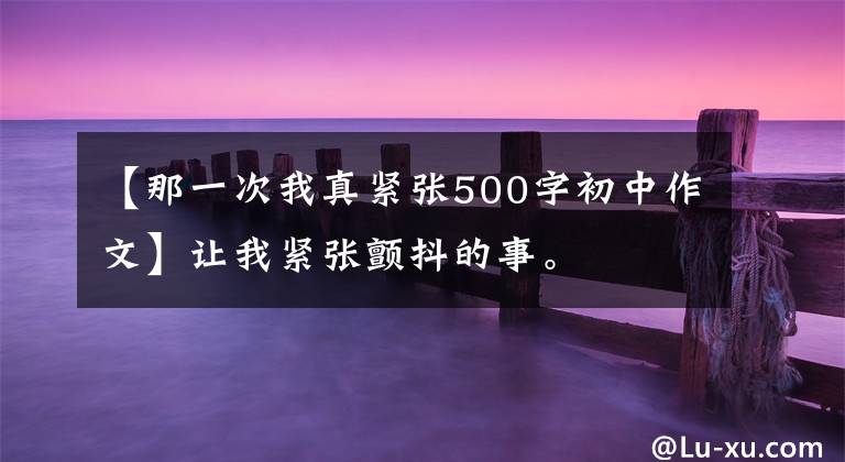 【那一次我真紧张500字初中作文】让我紧张颤抖的事。