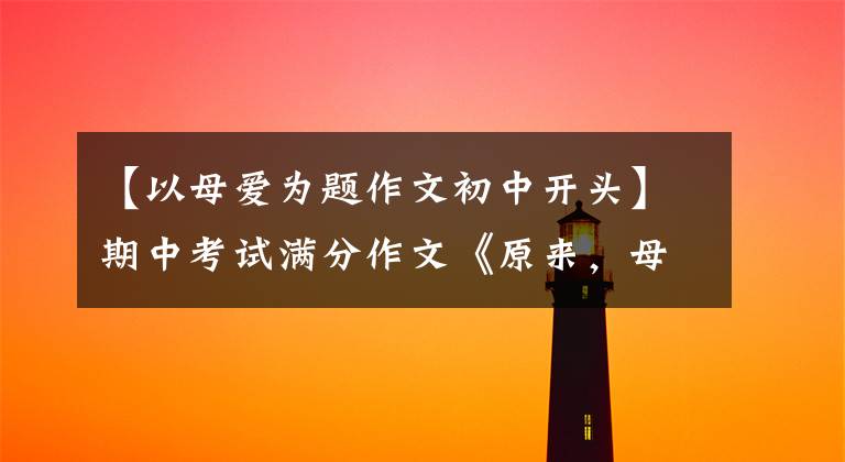 【以母爱为题作文初中开头】期中考试满分作文《原来,母爱是世间最美的音符》