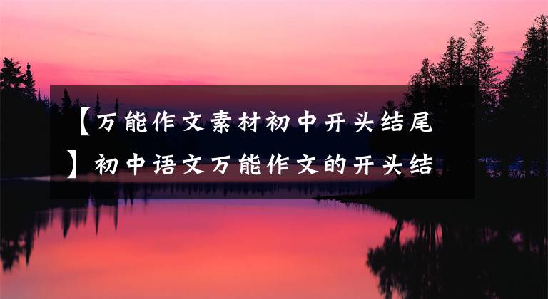 【万能作文素材初中开头结尾】初中语文万能作文的开头结尾70段,写作文用的很惊艳,建议摘录。