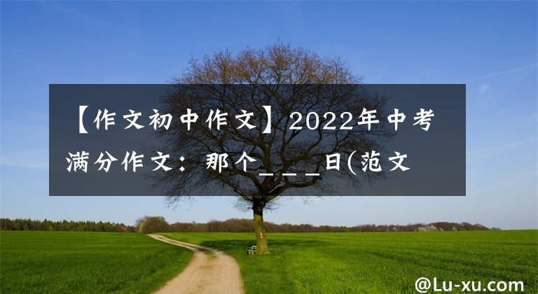 【作文初中作文】2022年中考满分作文:那个_ _ _日(范文4篇)