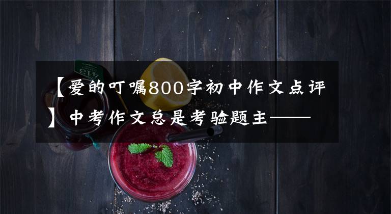 【爱的叮嘱800字初中作文点评】中考作文总是考验题主——爱情