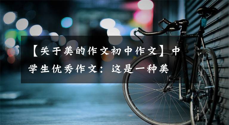 【关于美的作文初中作文】中学生优秀作文:这是一种美