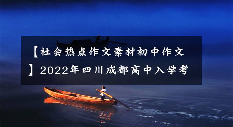 【社会热点作文素材初中作文】2022年四川成都高中入学考试汉语写作分析与范文