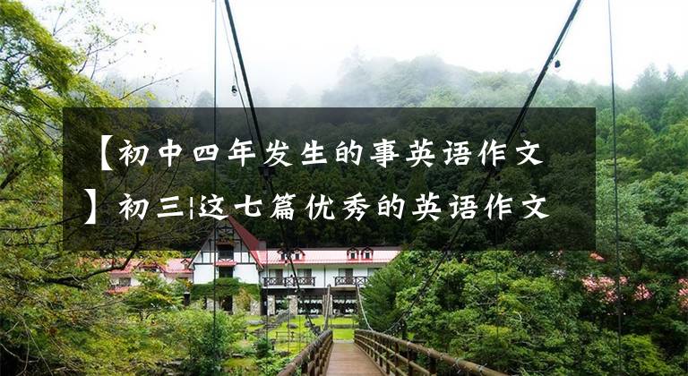 【初中四年发生的事英语作文】初三|这七篇优秀的英语作文99%期末考试都可以考,一定要考!
